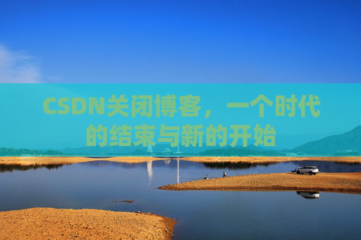 CSDN关闭博客，一个时代的结束与新的开始